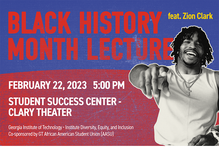 Black History Month Lecture feat. Zion Clark, February 22, 2023 5 p.m. Student Success Center Clary Theater, Georgia Institute of Technology, Institute Diversity, Equity, and Inclusion, Co-sponsored by Georgia Tech African American Student Union (AASU)
